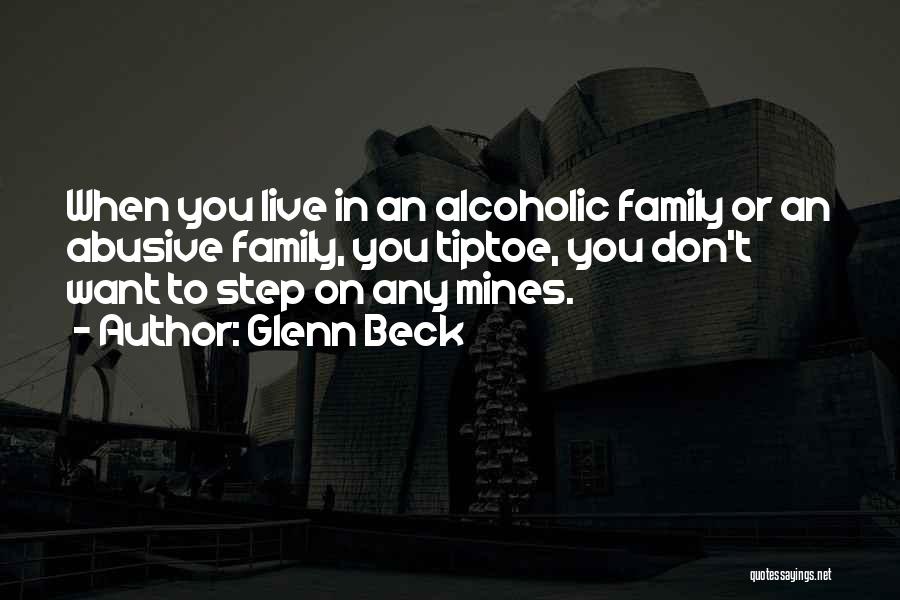 Glenn Beck Quotes: When You Live In An Alcoholic Family Or An Abusive Family, You Tiptoe, You Don't Want To Step On Any