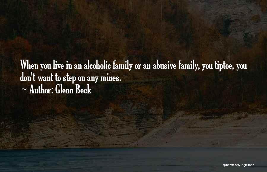 Glenn Beck Quotes: When You Live In An Alcoholic Family Or An Abusive Family, You Tiptoe, You Don't Want To Step On Any