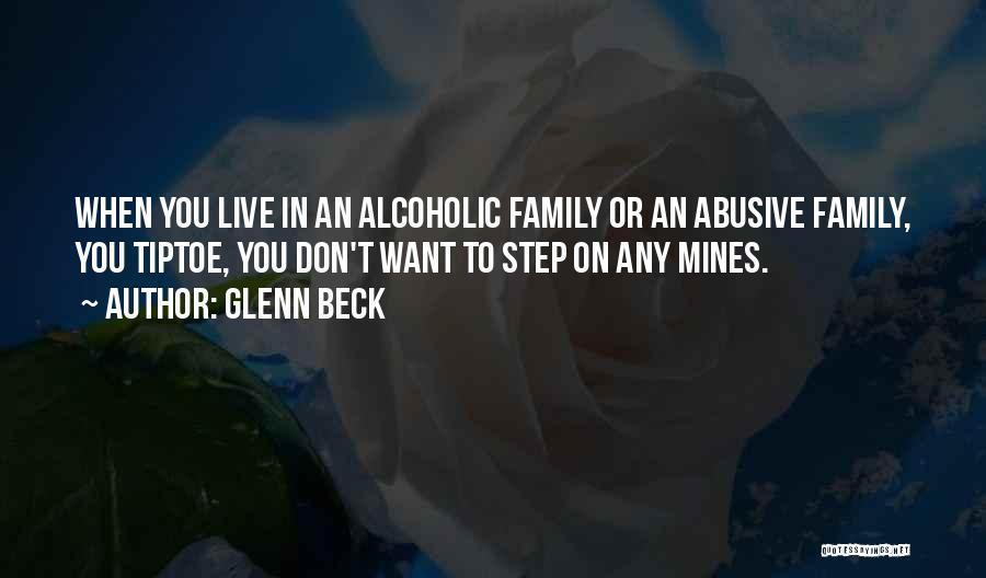 Glenn Beck Quotes: When You Live In An Alcoholic Family Or An Abusive Family, You Tiptoe, You Don't Want To Step On Any