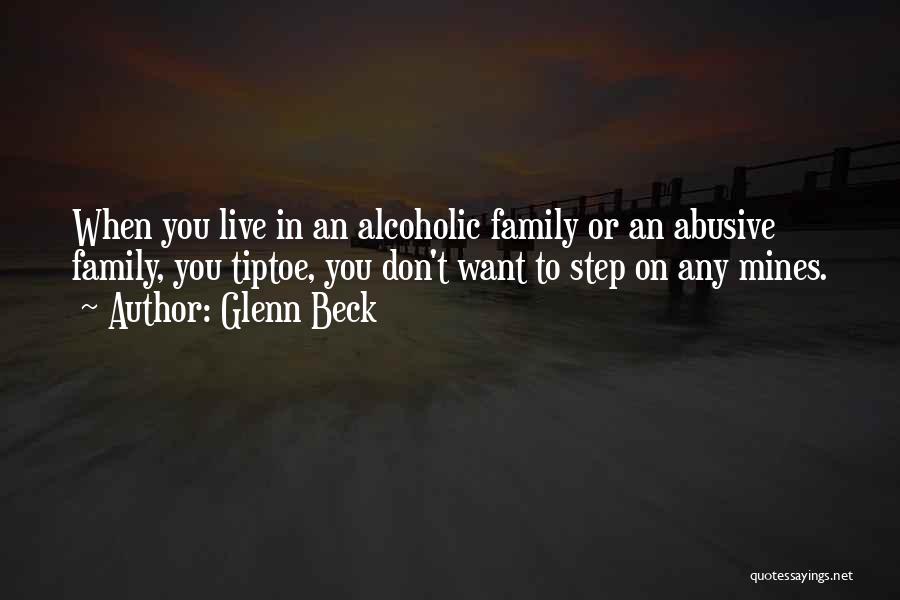 Glenn Beck Quotes: When You Live In An Alcoholic Family Or An Abusive Family, You Tiptoe, You Don't Want To Step On Any