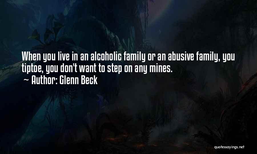 Glenn Beck Quotes: When You Live In An Alcoholic Family Or An Abusive Family, You Tiptoe, You Don't Want To Step On Any