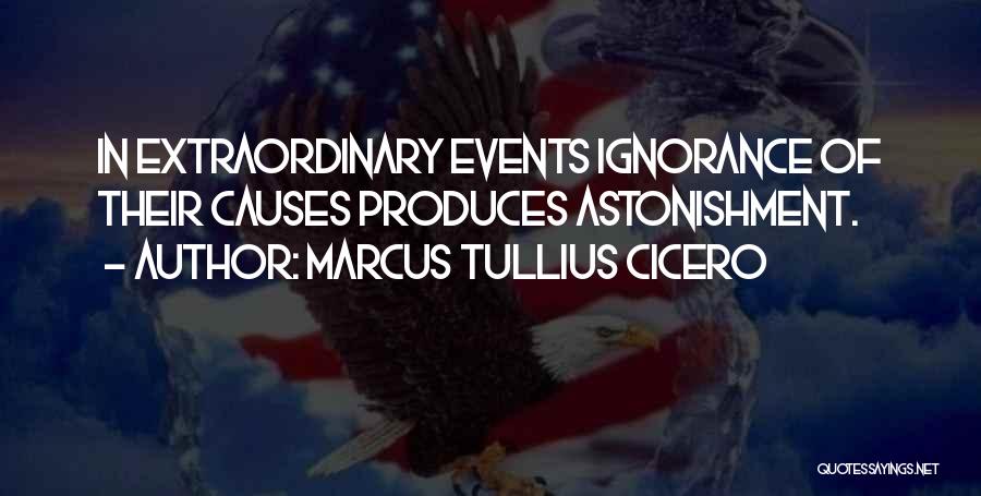 Marcus Tullius Cicero Quotes: In Extraordinary Events Ignorance Of Their Causes Produces Astonishment.