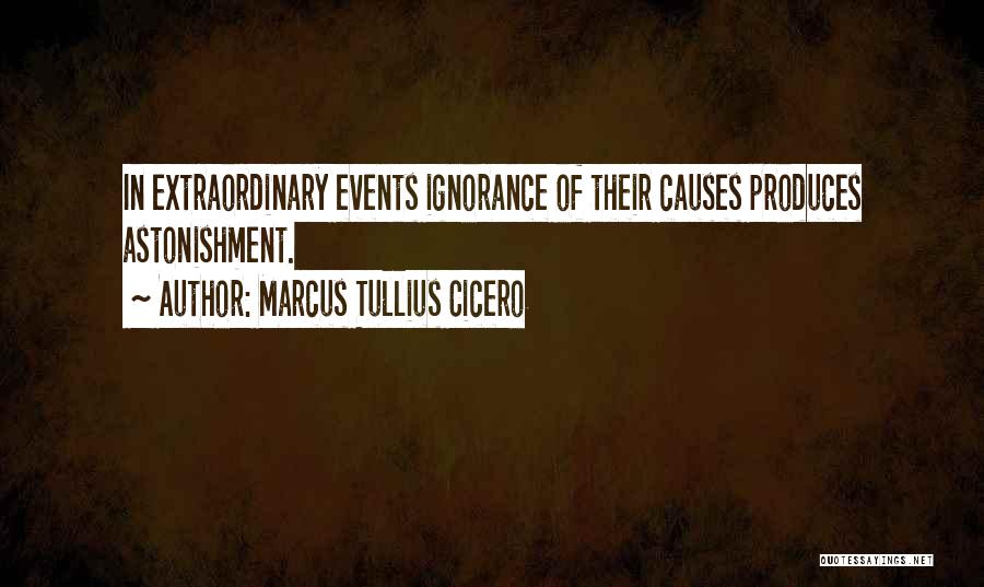 Marcus Tullius Cicero Quotes: In Extraordinary Events Ignorance Of Their Causes Produces Astonishment.