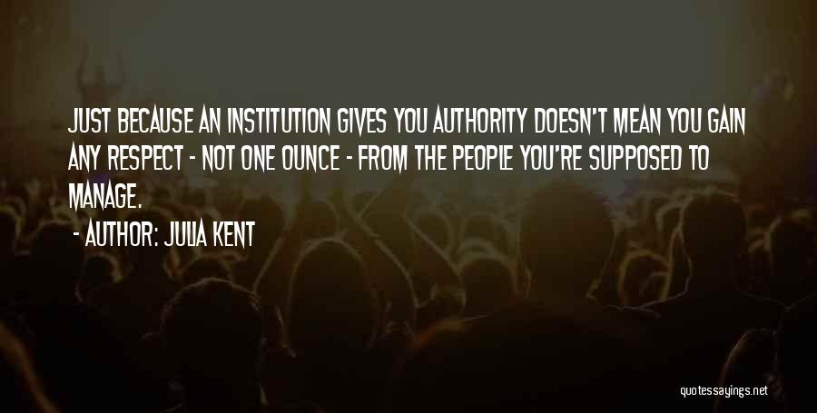 Julia Kent Quotes: Just Because An Institution Gives You Authority Doesn't Mean You Gain Any Respect - Not One Ounce - From The