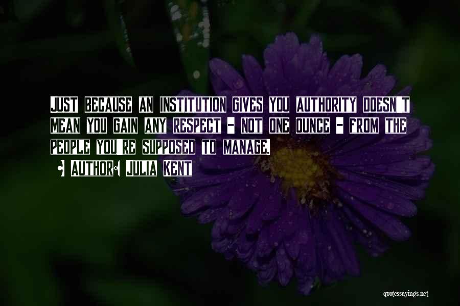 Julia Kent Quotes: Just Because An Institution Gives You Authority Doesn't Mean You Gain Any Respect - Not One Ounce - From The