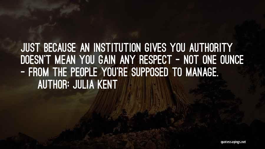 Julia Kent Quotes: Just Because An Institution Gives You Authority Doesn't Mean You Gain Any Respect - Not One Ounce - From The