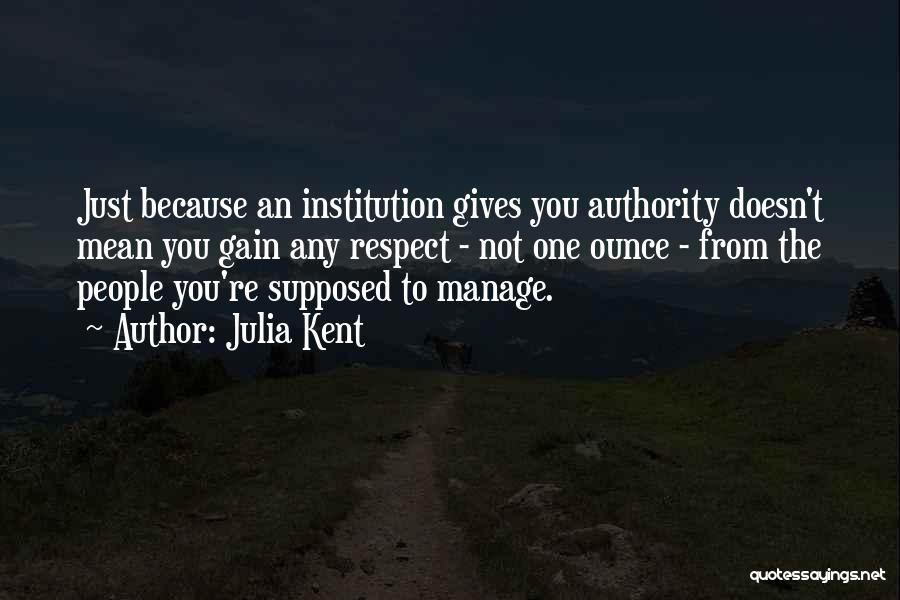 Julia Kent Quotes: Just Because An Institution Gives You Authority Doesn't Mean You Gain Any Respect - Not One Ounce - From The