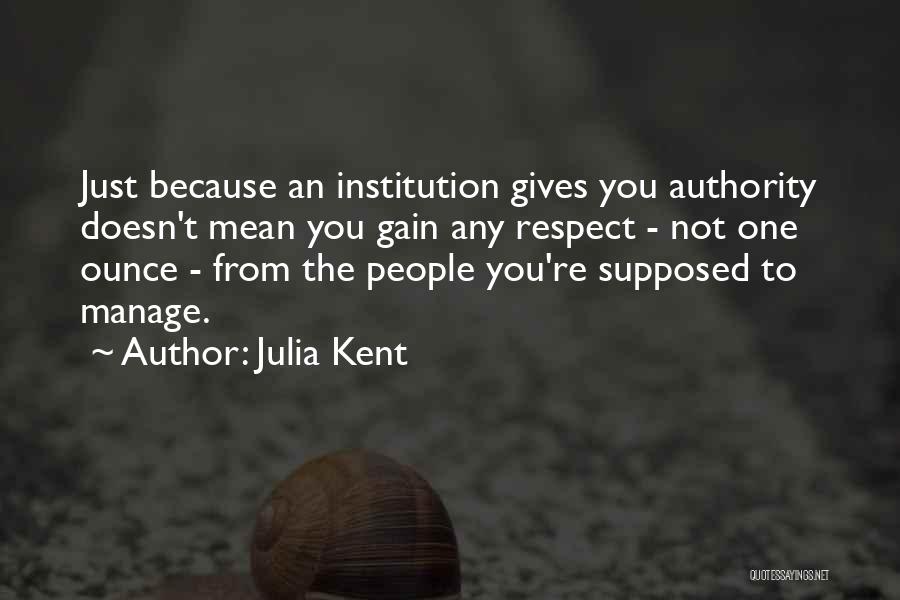 Julia Kent Quotes: Just Because An Institution Gives You Authority Doesn't Mean You Gain Any Respect - Not One Ounce - From The