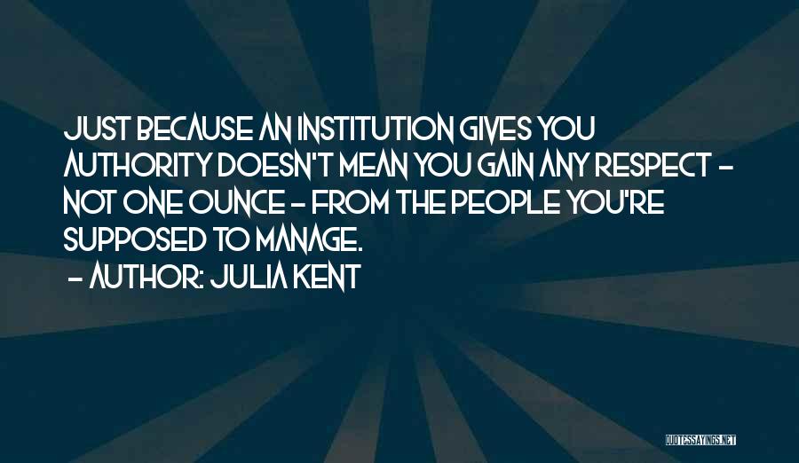 Julia Kent Quotes: Just Because An Institution Gives You Authority Doesn't Mean You Gain Any Respect - Not One Ounce - From The