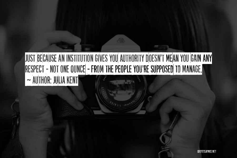 Julia Kent Quotes: Just Because An Institution Gives You Authority Doesn't Mean You Gain Any Respect - Not One Ounce - From The