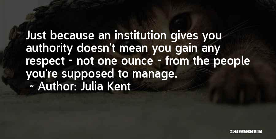 Julia Kent Quotes: Just Because An Institution Gives You Authority Doesn't Mean You Gain Any Respect - Not One Ounce - From The