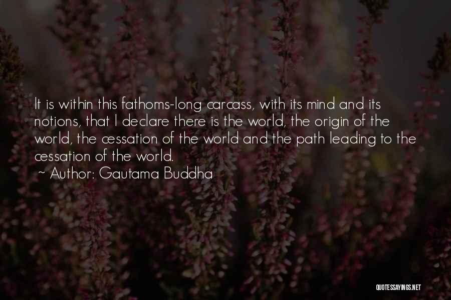 Gautama Buddha Quotes: It Is Within This Fathoms-long Carcass, With Its Mind And Its Notions, That I Declare There Is The World, The