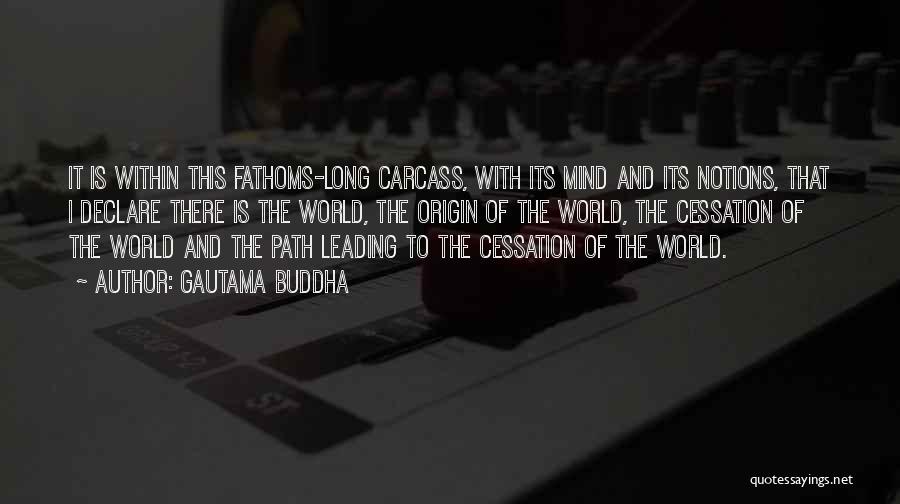 Gautama Buddha Quotes: It Is Within This Fathoms-long Carcass, With Its Mind And Its Notions, That I Declare There Is The World, The