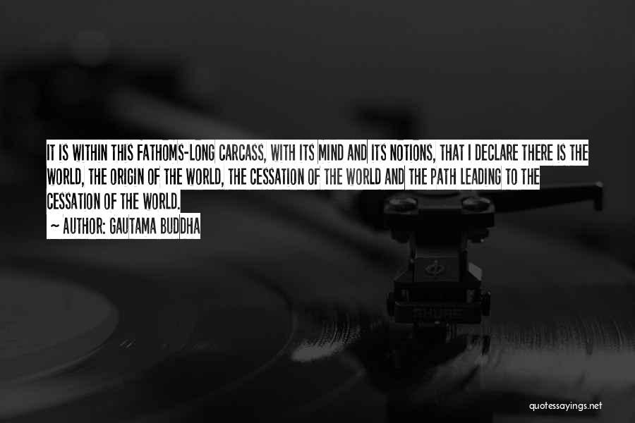 Gautama Buddha Quotes: It Is Within This Fathoms-long Carcass, With Its Mind And Its Notions, That I Declare There Is The World, The