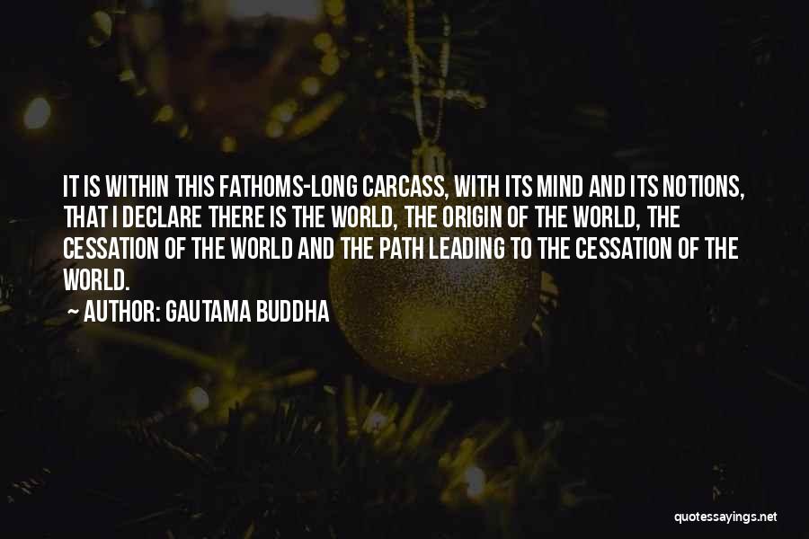 Gautama Buddha Quotes: It Is Within This Fathoms-long Carcass, With Its Mind And Its Notions, That I Declare There Is The World, The