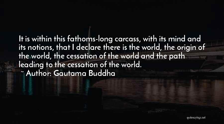 Gautama Buddha Quotes: It Is Within This Fathoms-long Carcass, With Its Mind And Its Notions, That I Declare There Is The World, The