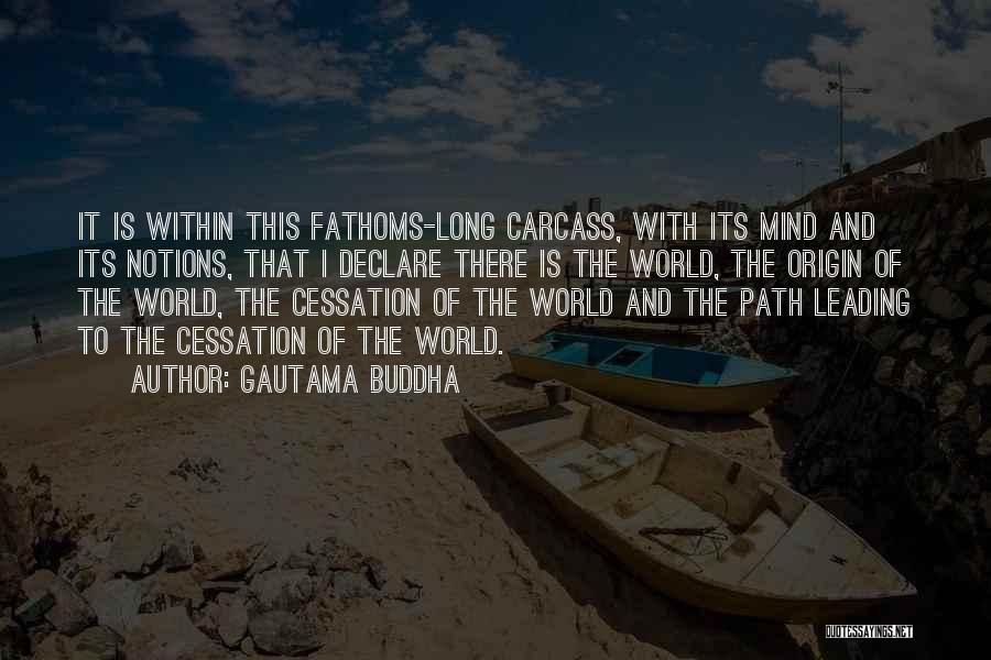 Gautama Buddha Quotes: It Is Within This Fathoms-long Carcass, With Its Mind And Its Notions, That I Declare There Is The World, The