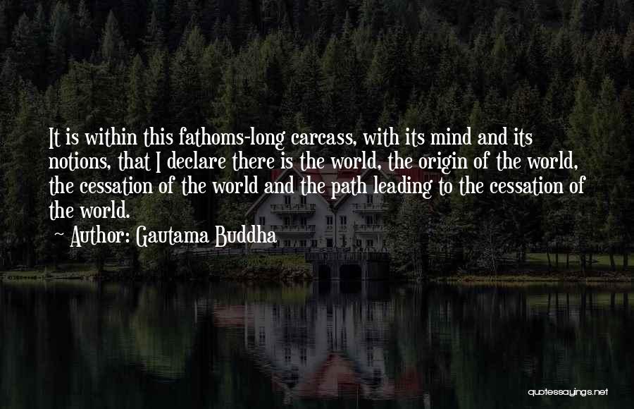 Gautama Buddha Quotes: It Is Within This Fathoms-long Carcass, With Its Mind And Its Notions, That I Declare There Is The World, The