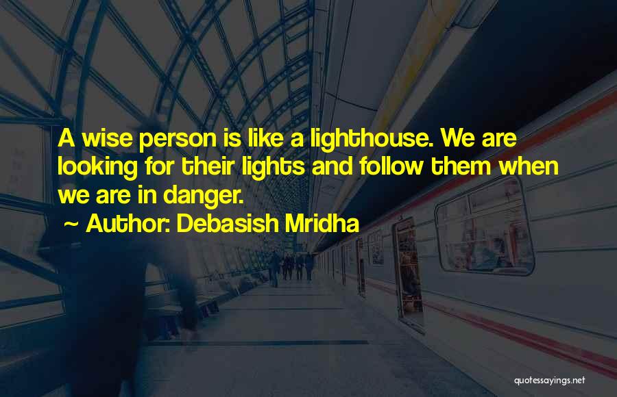 Debasish Mridha Quotes: A Wise Person Is Like A Lighthouse. We Are Looking For Their Lights And Follow Them When We Are In