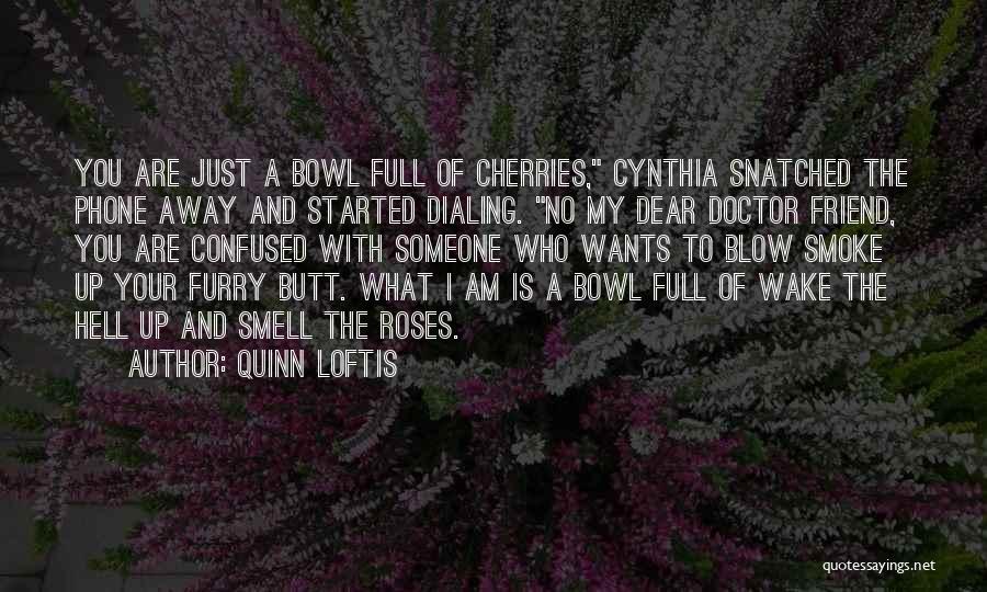 Quinn Loftis Quotes: You Are Just A Bowl Full Of Cherries, Cynthia Snatched The Phone Away And Started Dialing. No My Dear Doctor