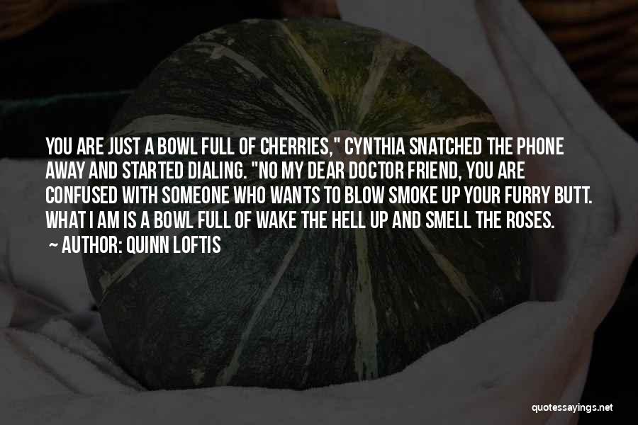 Quinn Loftis Quotes: You Are Just A Bowl Full Of Cherries, Cynthia Snatched The Phone Away And Started Dialing. No My Dear Doctor