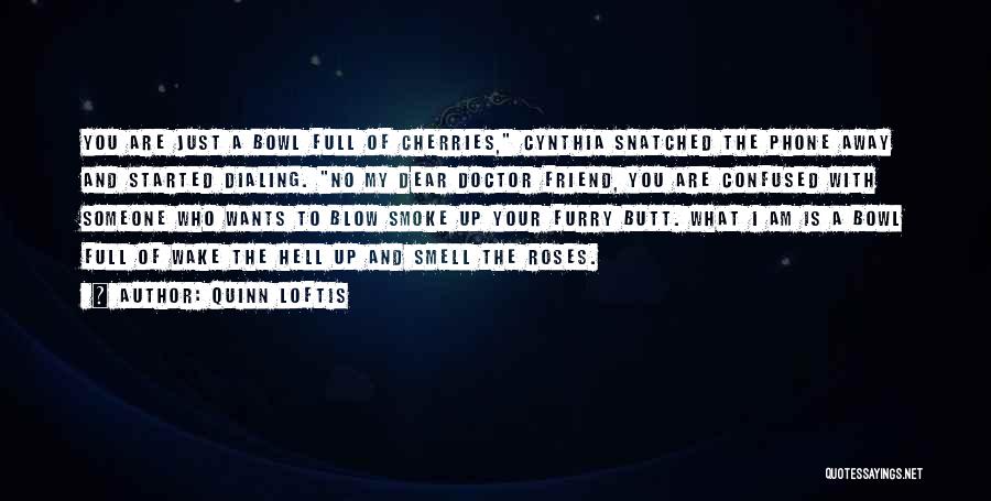 Quinn Loftis Quotes: You Are Just A Bowl Full Of Cherries, Cynthia Snatched The Phone Away And Started Dialing. No My Dear Doctor