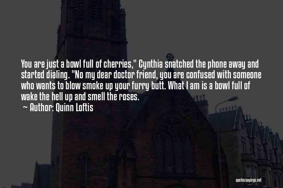 Quinn Loftis Quotes: You Are Just A Bowl Full Of Cherries, Cynthia Snatched The Phone Away And Started Dialing. No My Dear Doctor