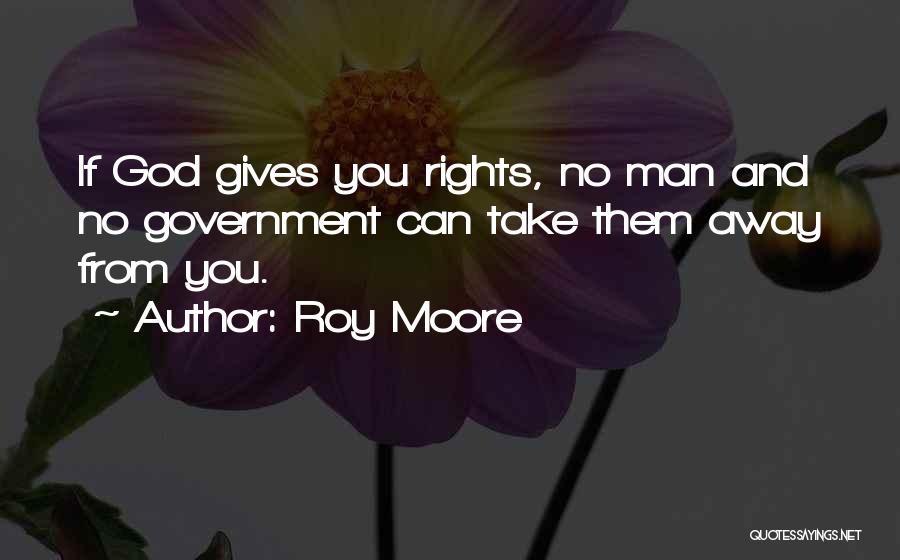 Roy Moore Quotes: If God Gives You Rights, No Man And No Government Can Take Them Away From You.