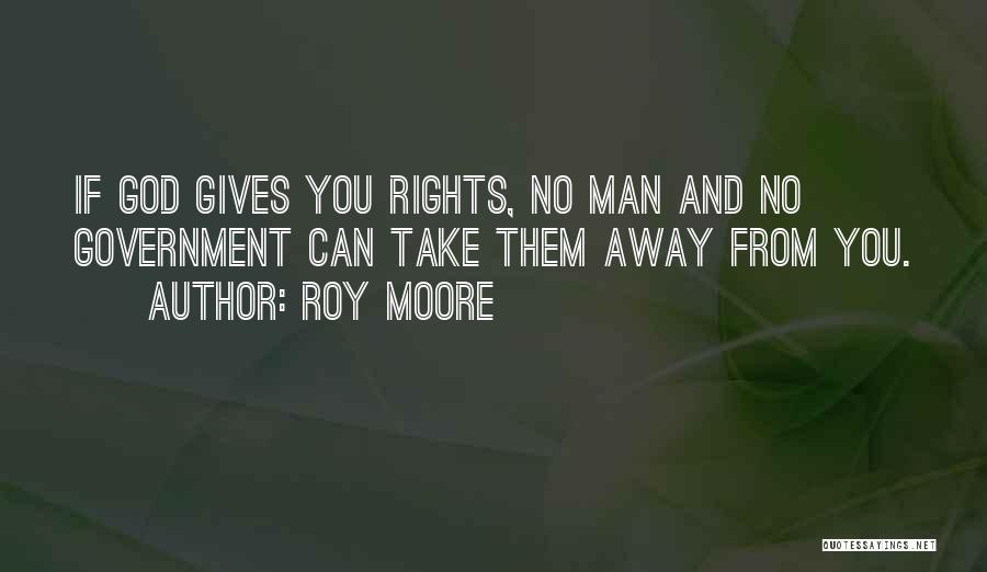 Roy Moore Quotes: If God Gives You Rights, No Man And No Government Can Take Them Away From You.