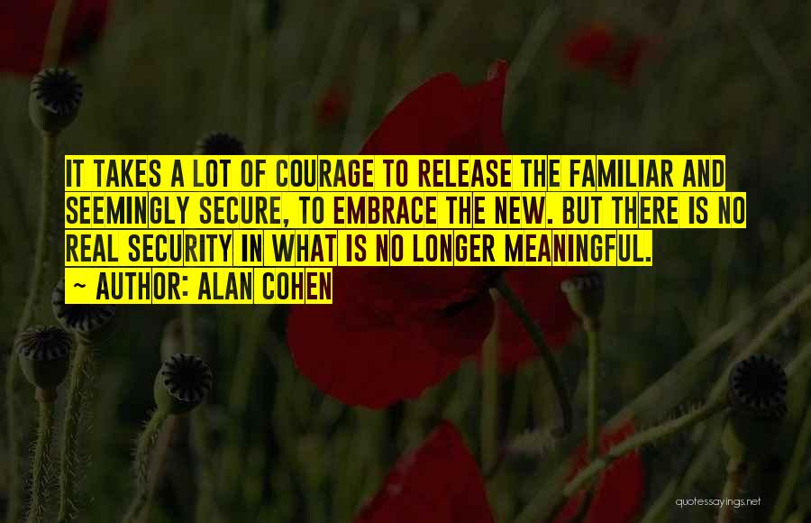 Alan Cohen Quotes: It Takes A Lot Of Courage To Release The Familiar And Seemingly Secure, To Embrace The New. But There Is