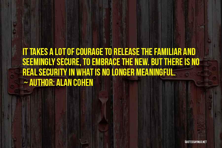 Alan Cohen Quotes: It Takes A Lot Of Courage To Release The Familiar And Seemingly Secure, To Embrace The New. But There Is