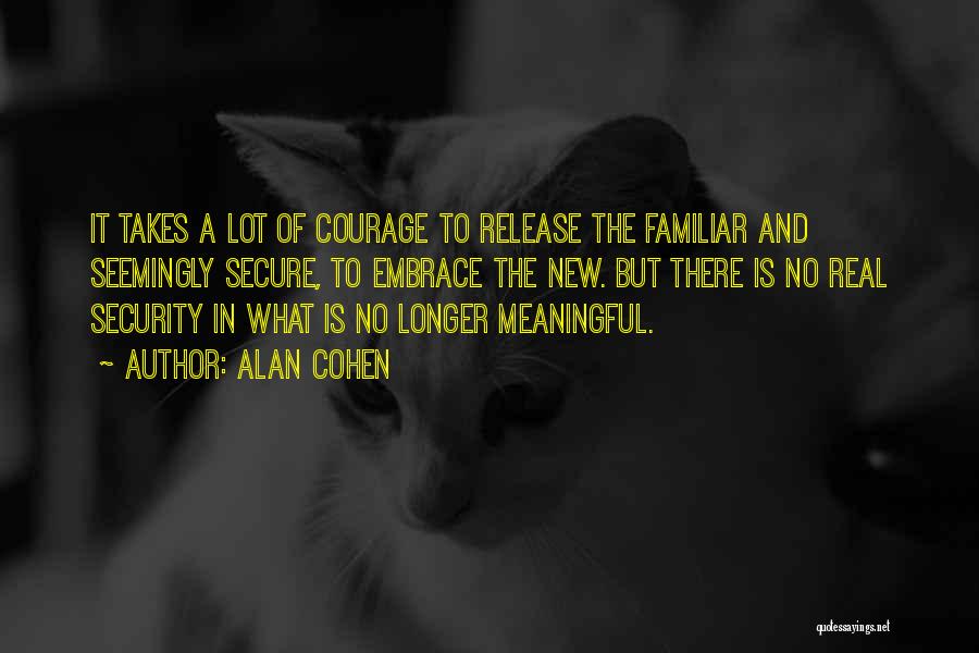 Alan Cohen Quotes: It Takes A Lot Of Courage To Release The Familiar And Seemingly Secure, To Embrace The New. But There Is