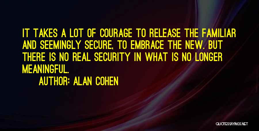 Alan Cohen Quotes: It Takes A Lot Of Courage To Release The Familiar And Seemingly Secure, To Embrace The New. But There Is