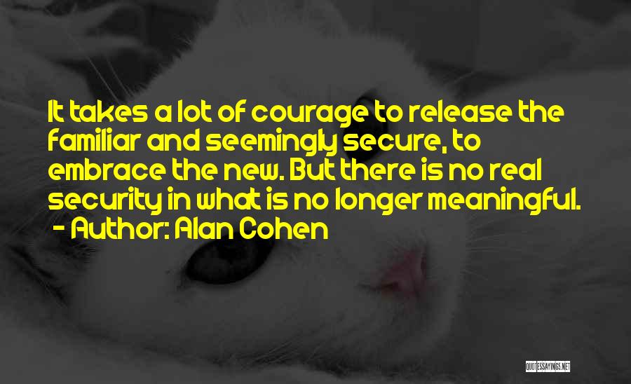 Alan Cohen Quotes: It Takes A Lot Of Courage To Release The Familiar And Seemingly Secure, To Embrace The New. But There Is
