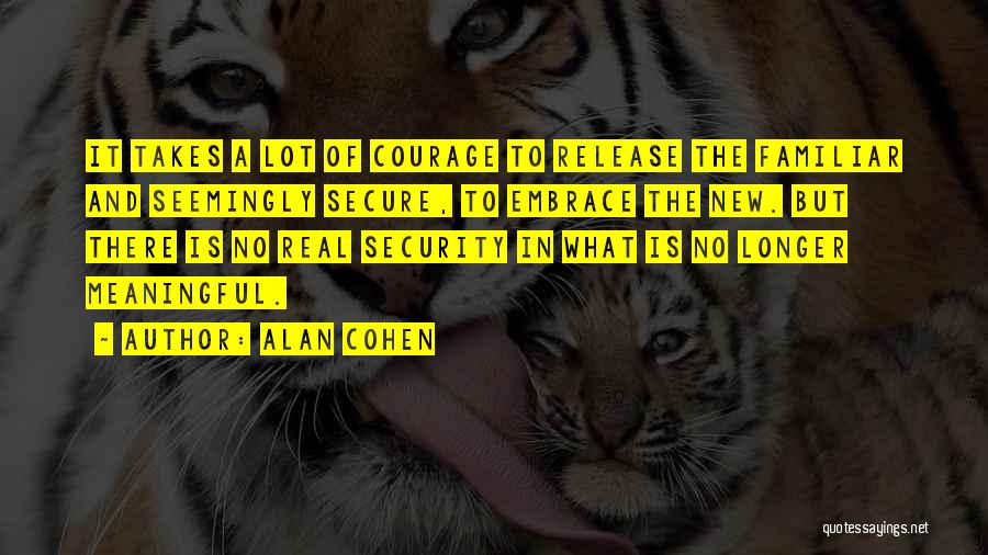 Alan Cohen Quotes: It Takes A Lot Of Courage To Release The Familiar And Seemingly Secure, To Embrace The New. But There Is