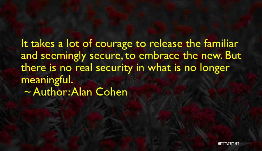 Alan Cohen Quotes: It Takes A Lot Of Courage To Release The Familiar And Seemingly Secure, To Embrace The New. But There Is