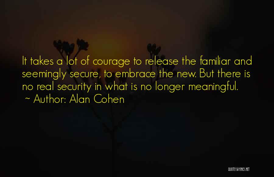 Alan Cohen Quotes: It Takes A Lot Of Courage To Release The Familiar And Seemingly Secure, To Embrace The New. But There Is