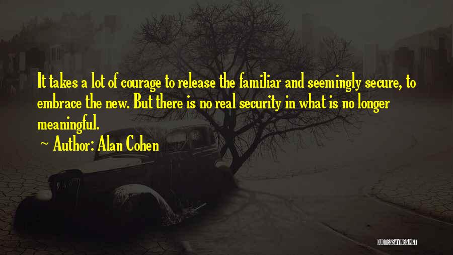 Alan Cohen Quotes: It Takes A Lot Of Courage To Release The Familiar And Seemingly Secure, To Embrace The New. But There Is
