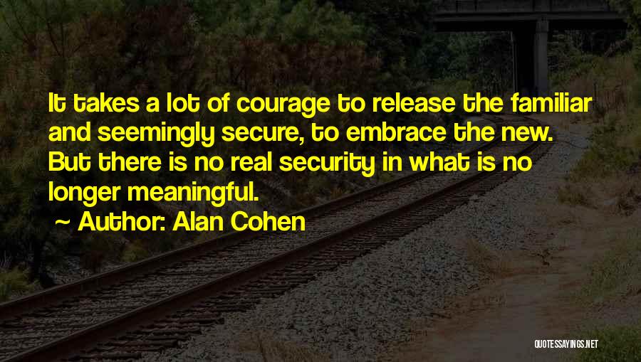 Alan Cohen Quotes: It Takes A Lot Of Courage To Release The Familiar And Seemingly Secure, To Embrace The New. But There Is
