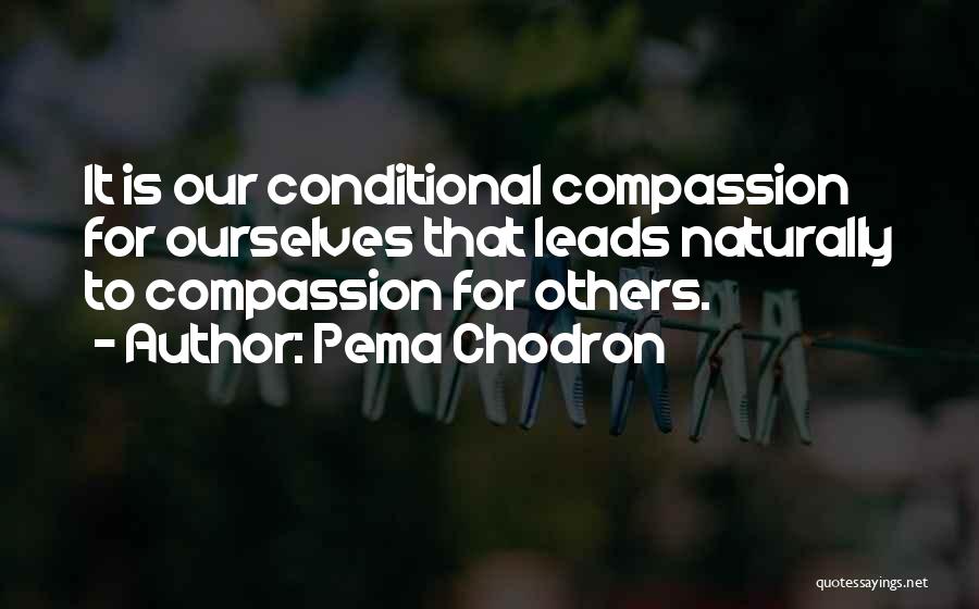 Pema Chodron Quotes: It Is Our Conditional Compassion For Ourselves That Leads Naturally To Compassion For Others.