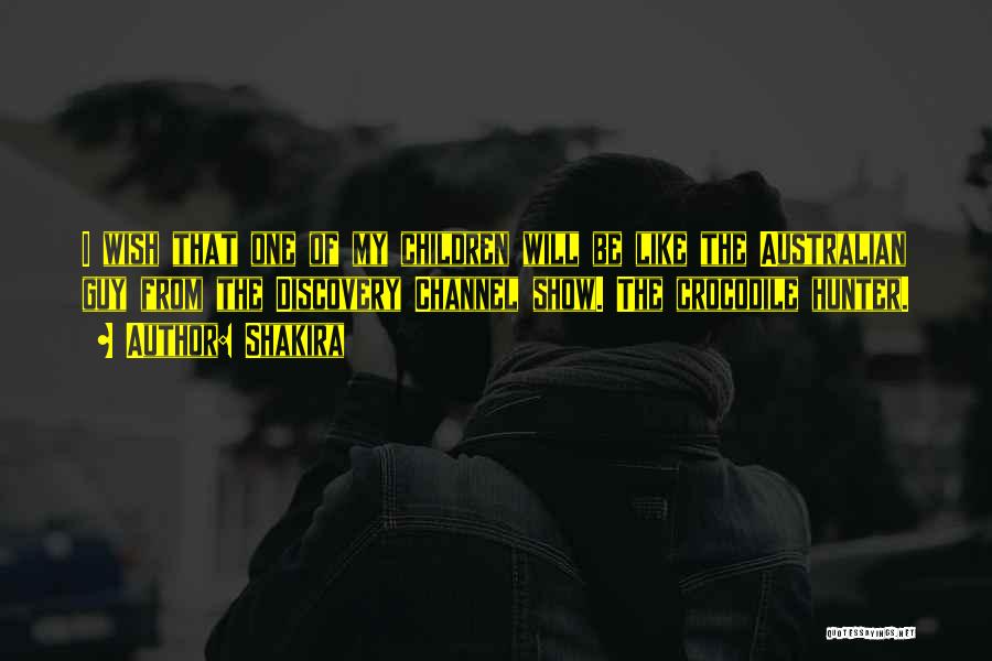 Shakira Quotes: I Wish That One Of My Children Will Be Like The Australian Guy From The Discovery Channel Show. The Crocodile