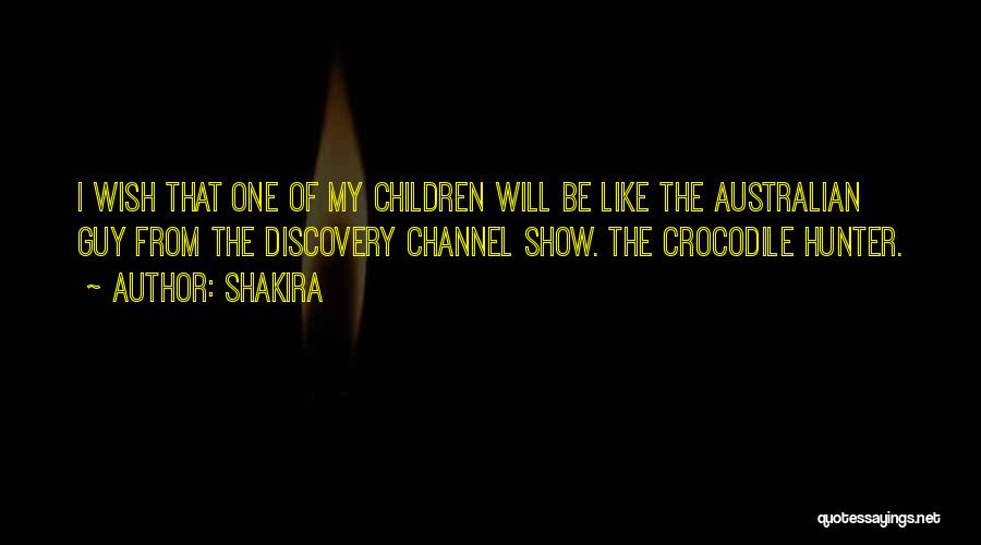 Shakira Quotes: I Wish That One Of My Children Will Be Like The Australian Guy From The Discovery Channel Show. The Crocodile