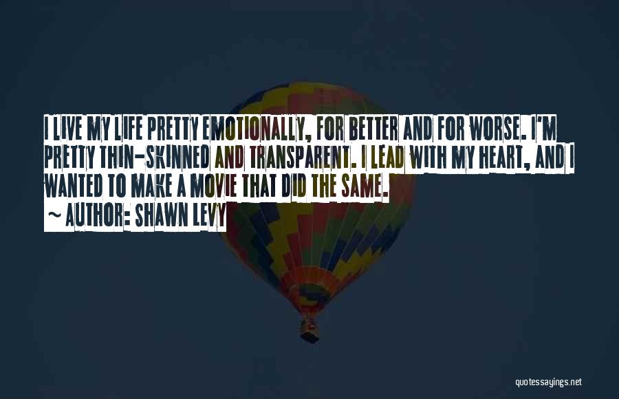 Shawn Levy Quotes: I Live My Life Pretty Emotionally, For Better And For Worse. I'm Pretty Thin-skinned And Transparent. I Lead With My