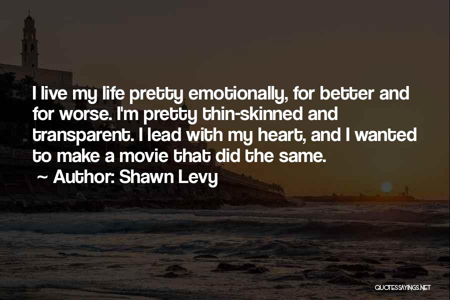 Shawn Levy Quotes: I Live My Life Pretty Emotionally, For Better And For Worse. I'm Pretty Thin-skinned And Transparent. I Lead With My