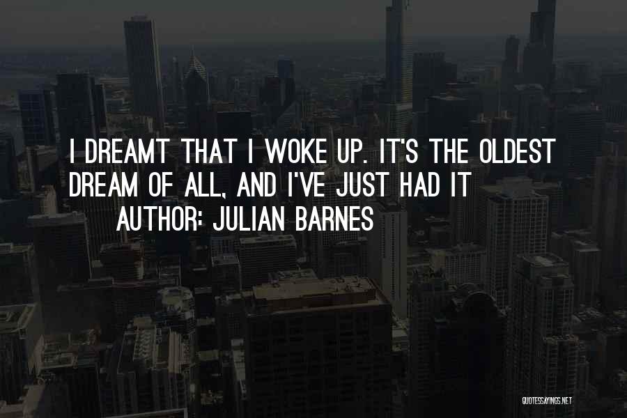 Julian Barnes Quotes: I Dreamt That I Woke Up. It's The Oldest Dream Of All, And I've Just Had It
