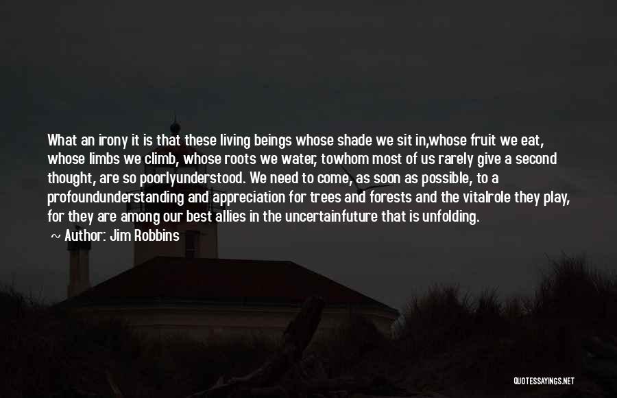 Jim Robbins Quotes: What An Irony It Is That These Living Beings Whose Shade We Sit In,whose Fruit We Eat, Whose Limbs We