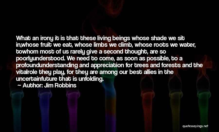 Jim Robbins Quotes: What An Irony It Is That These Living Beings Whose Shade We Sit In,whose Fruit We Eat, Whose Limbs We