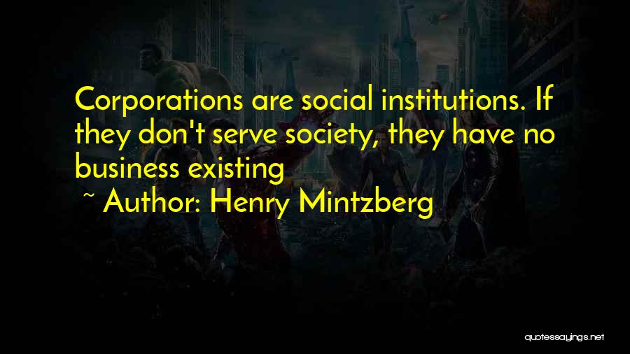 Henry Mintzberg Quotes: Corporations Are Social Institutions. If They Don't Serve Society, They Have No Business Existing