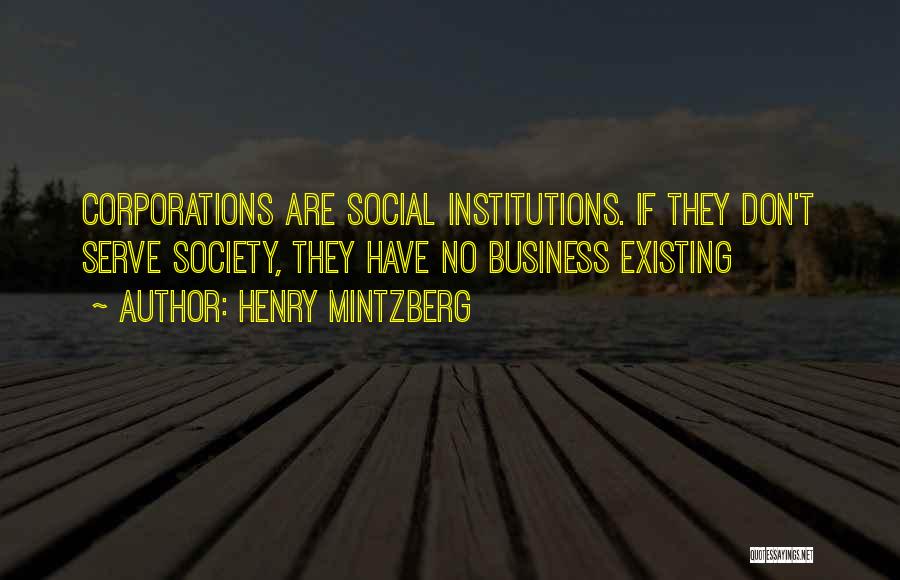 Henry Mintzberg Quotes: Corporations Are Social Institutions. If They Don't Serve Society, They Have No Business Existing