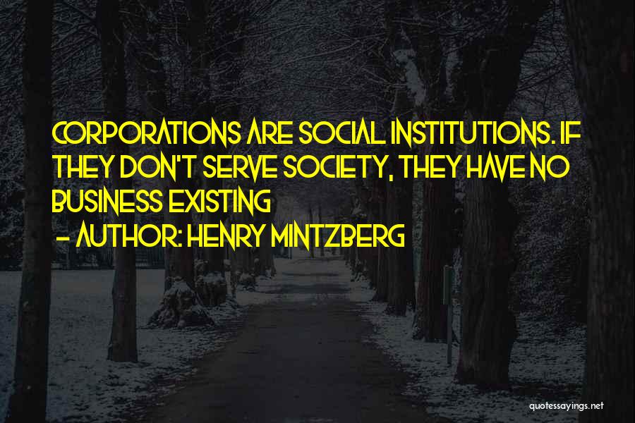 Henry Mintzberg Quotes: Corporations Are Social Institutions. If They Don't Serve Society, They Have No Business Existing